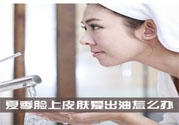 夏季臉上出油怎么回事？夏季臉上出油怎么辦？